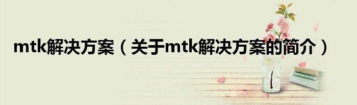 mtk解決方案（關(guān)于mtk解決方案的簡介）