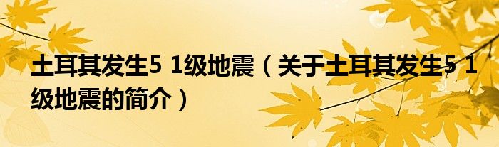 土耳其發(fā)生5 1級(jí)地震（關(guān)于土耳其發(fā)生5 1級(jí)地震的簡(jiǎn)介）