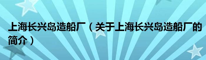 上海長興島造船廠（關(guān)于上海長興島造船廠的簡介）