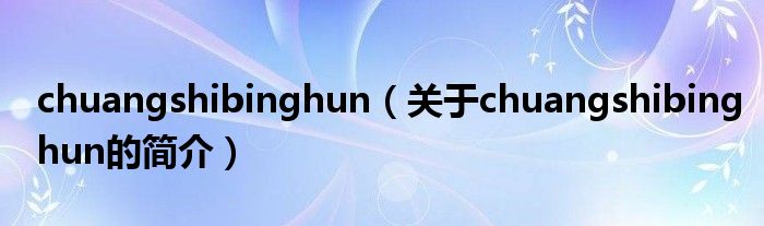 chuangshibinghun（關(guān)于chuangshibinghun的簡(jiǎn)介）