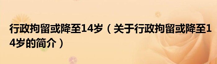 行政拘留或降至14歲（關(guān)于行政拘留或降至14歲的簡(jiǎn)介）