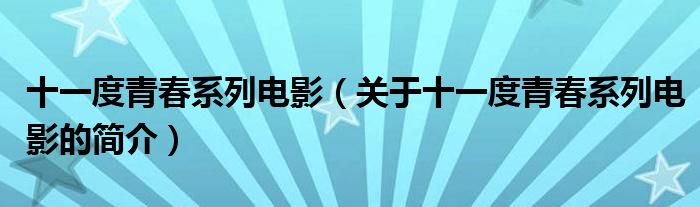 十一度青春系列電影（關(guān)于十一度青春系列電影的簡(jiǎn)介）