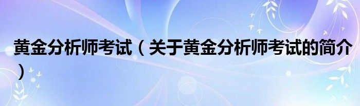 黃金分析師考試（關(guān)于黃金分析師考試的簡介）