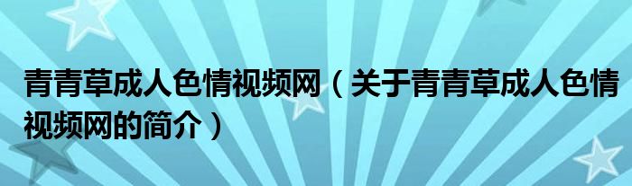 青青草成人色情視頻網(wǎng)（關(guān)于青青草成人色情視頻網(wǎng)的簡(jiǎn)介）