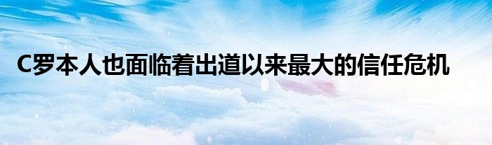 C羅本人也面臨著出道以來最大的信任危機