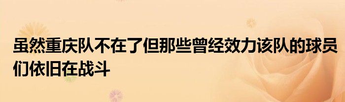 雖然重慶隊不在了但那些曾經效力該隊的球員們依舊在戰(zhàn)斗