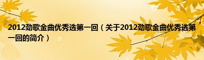 2012勁歌金曲優(yōu)秀選第一回（關(guān)于2012勁歌金曲優(yōu)秀選第一回的簡(jiǎn)介）