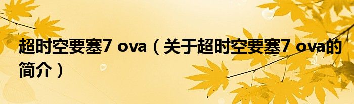 超時(shí)空要塞7 ova（關(guān)于超時(shí)空要塞7 ova的簡(jiǎn)介）