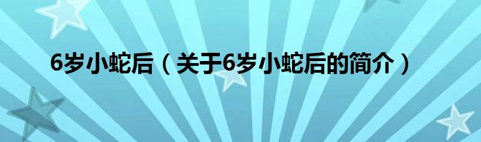 6歲小蛇后（關(guān)于6歲小蛇后的簡介）