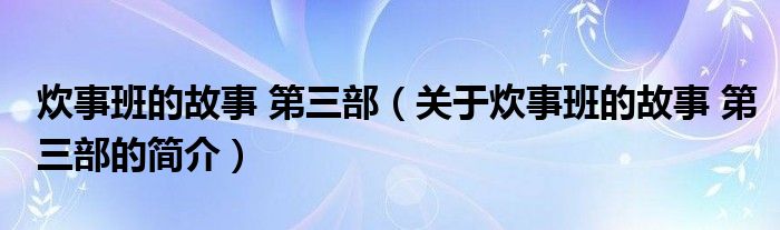 炊事班的故事 第三部（關于炊事班的故事 第三部的簡介）