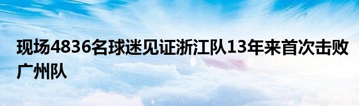 現(xiàn)場4836名球迷見證浙江隊(duì)13年來首次擊敗廣州隊(duì)