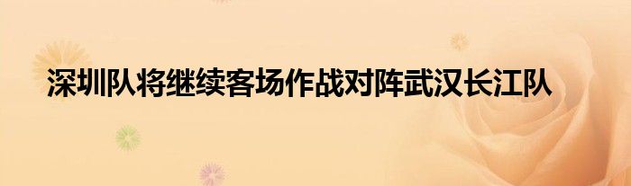 深圳隊(duì)將繼續(xù)客場(chǎng)作戰(zhàn)對(duì)陣武漢長(zhǎng)江隊(duì)