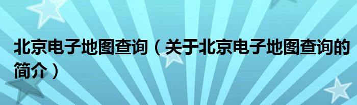 北京電子地圖查詢（關于北京電子地圖查詢的簡介）