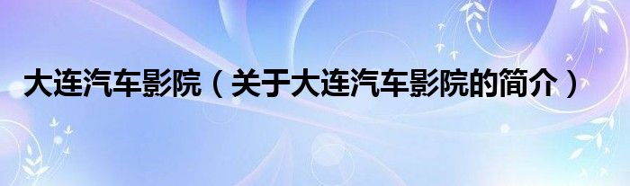 大連汽車影院（關(guān)于大連汽車影院的簡(jiǎn)介）