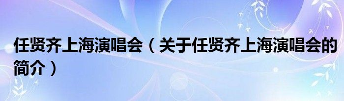 任賢齊上海演唱會(huì)（關(guān)于任賢齊上海演唱會(huì)的簡(jiǎn)介）