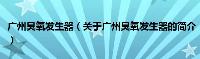 廣州臭氧發(fā)生器（關于廣州臭氧發(fā)生器的簡介）