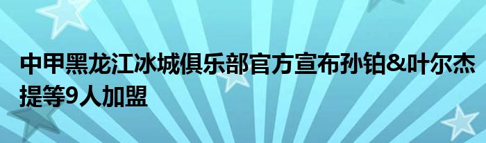 中甲黑龍江冰城俱樂(lè)部官方宣布孫鉑&葉爾杰提等9人加盟