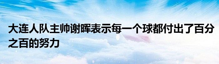 大連人隊主帥謝暉表示每一個球都付出了百分之百的努力