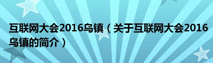 互聯(lián)網(wǎng)大會2016烏鎮(zhèn)（關于互聯(lián)網(wǎng)大會2016烏鎮(zhèn)的簡介）