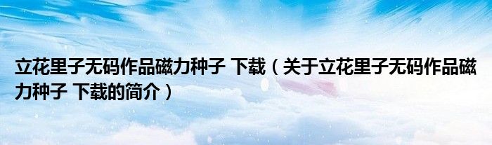 立花里子無碼作品磁力種子 下載（關(guān)于立花里子無碼作品磁力種子 下載的簡介）