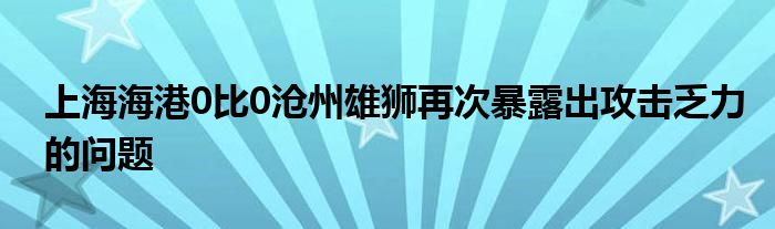 上海海港0比0滄州雄獅再次暴露出攻擊乏力的問題