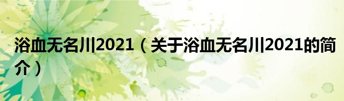 浴血無(wú)名川2021（關(guān)于浴血無(wú)名川2021的簡(jiǎn)介）