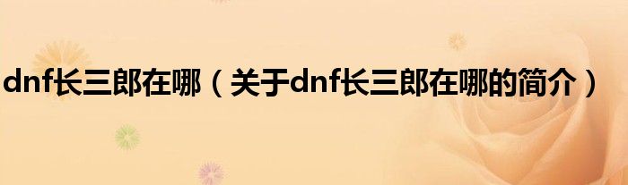 dnf長(zhǎng)三郎在哪（關(guān)于dnf長(zhǎng)三郎在哪的簡(jiǎn)介）