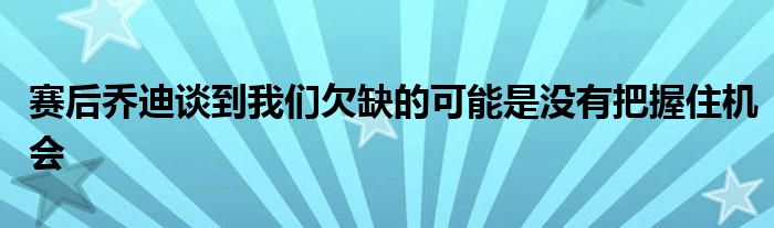 賽后喬迪談到我們欠缺的可能是沒有把握住機會