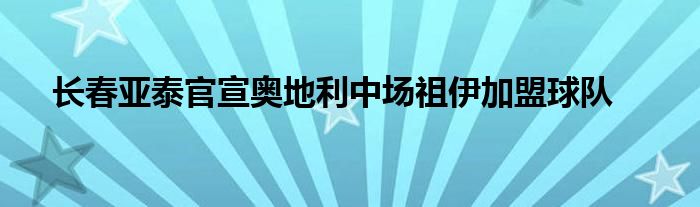 長春亞泰官宣奧地利中場祖伊加盟球隊(duì)