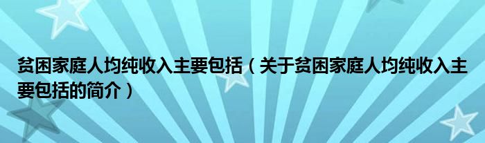 貧困家庭人均純收入主要包括（關于貧困家庭人均純收入主要包括的簡介）