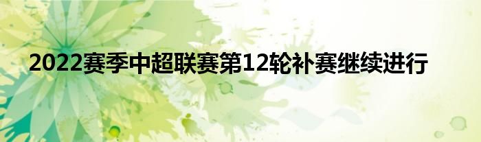 2022賽季中超聯(lián)賽第12輪補(bǔ)賽繼續(xù)進(jìn)行