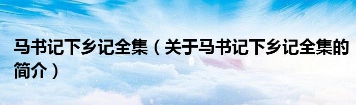 馬書記下鄉(xiāng)記全集（關(guān)于馬書記下鄉(xiāng)記全集的簡介）