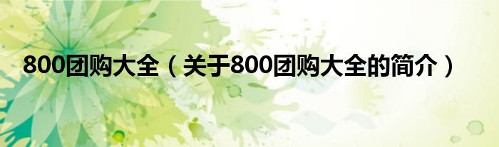 800團(tuán)購大全（關(guān)于800團(tuán)購大全的簡(jiǎn)介）