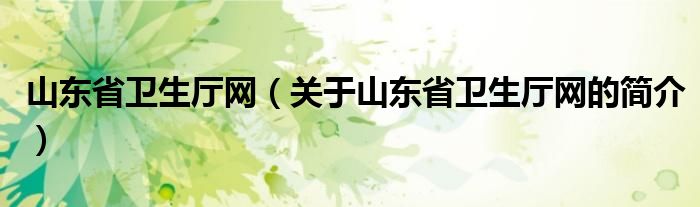 山東省衛(wèi)生廳網(wǎng)（關(guān)于山東省衛(wèi)生廳網(wǎng)的簡介）