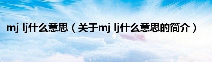 mj lj什么意思（關(guān)于mj lj什么意思的簡介）