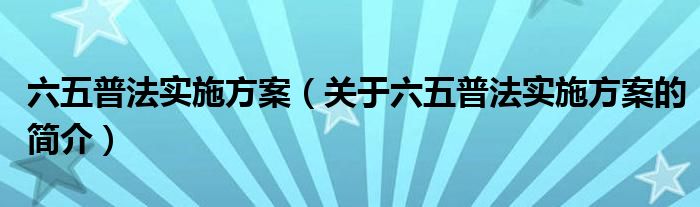 六五普法實(shí)施方案（關(guān)于六五普法實(shí)施方案的簡(jiǎn)介）