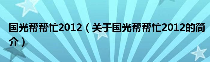 國(guó)光幫幫忙2012（關(guān)于國(guó)光幫幫忙2012的簡(jiǎn)介）