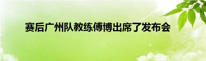 賽后廣州隊(duì)教練傅博出席了發(fā)布會(huì)