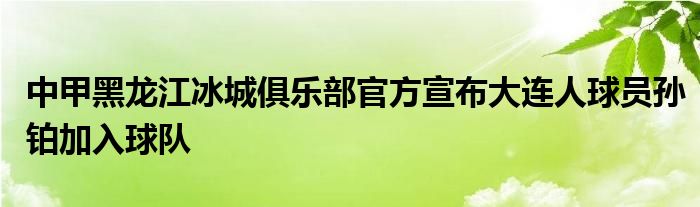 中甲黑龍江冰城俱樂部官方宣布大連人球員孫鉑加入球隊