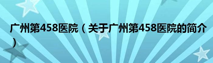 廣州第458醫(yī)院（關(guān)于廣州第458醫(yī)院的簡(jiǎn)介）