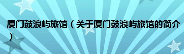 廈門鼓浪嶼旅館（關(guān)于廈門鼓浪嶼旅館的簡(jiǎn)介）