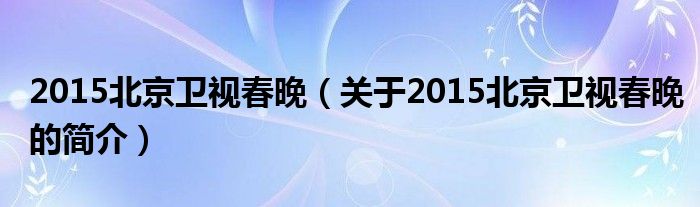 2015北京衛(wèi)視春晚（關(guān)于2015北京衛(wèi)視春晚的簡介）