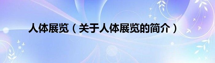 人體展覽（關(guān)于人體展覽的簡(jiǎn)介）