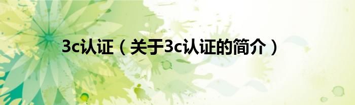 3c認(rèn)證（關(guān)于3c認(rèn)證的簡介）