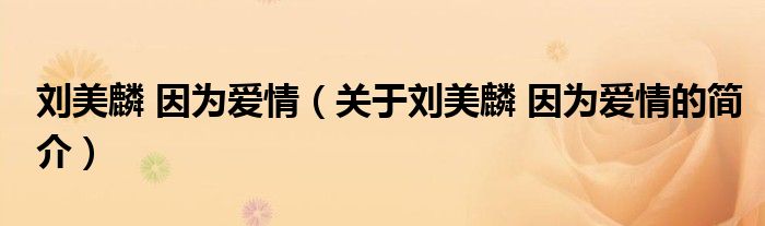 劉美麟 因?yàn)閻?ài)情（關(guān)于劉美麟 因?yàn)閻?ài)情的簡(jiǎn)介）