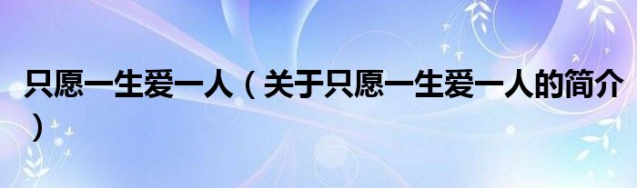 只愿一生愛一人（關(guān)于只愿一生愛一人的簡(jiǎn)介）