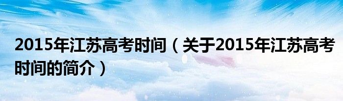 2015年江蘇高考時間（關于2015年江蘇高考時間的簡介）