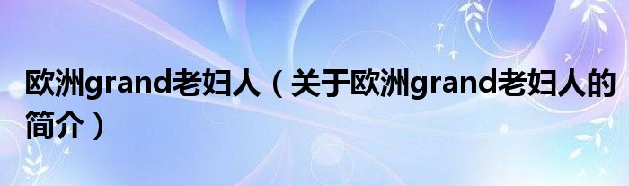 歐洲grand老婦人（關(guān)于歐洲grand老婦人的簡介）