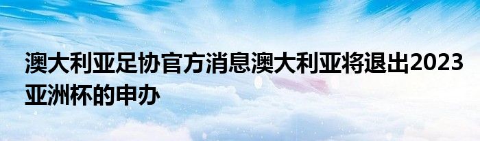 澳大利亞足協(xié)官方消息澳大利亞將退出2023亞洲杯的申辦