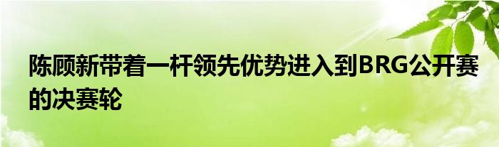 陳顧新帶著一桿領(lǐng)先優(yōu)勢(shì)進(jìn)入到BRG公開(kāi)賽的決賽輪